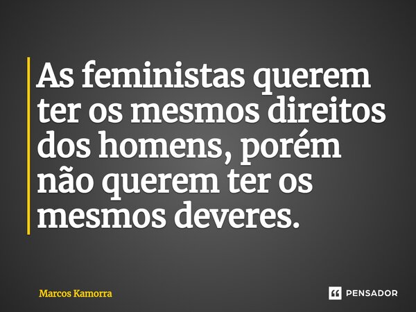 ⁠As feministas querem ter os mesmos direitos dos homens, porém não querem ter os mesmos deveres.... Frase de Marcos Kamorra.