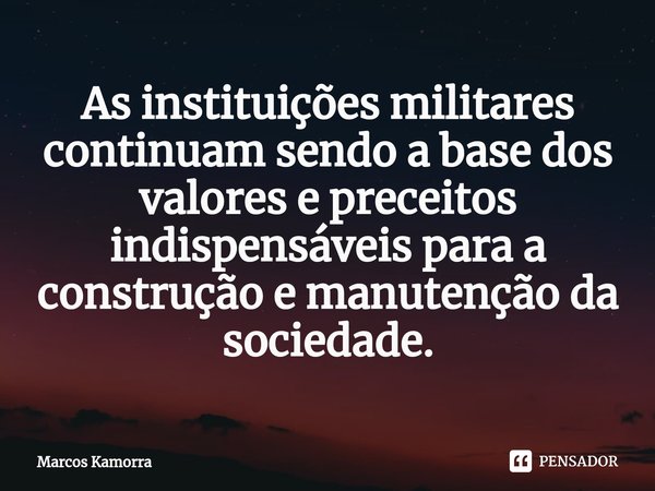 As instituições militares continuam sendo a base dos valores e preceitos indispensáveis para a construção e manutenção da sociedade.... Frase de Marcos Kamorra.