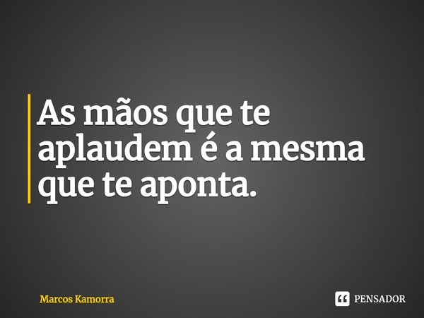 ⁠As mãos que te aplaudem é a mesma que te aponta.... Frase de Marcos Kamorra.