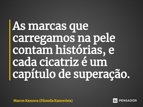 ⁠As marcas que carregamos na pele contam histórias, e cada cicatriz é um capítulo de superação.... Frase de Marcos Kamorra (Filosofia Kamorrista).