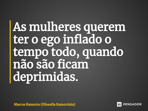 ⁠As mulheres querem ter o ego inflado o tempo todo, quando não são ficam deprimidas.... Frase de Marcos Kamorra (Filosofia Kamorrista).