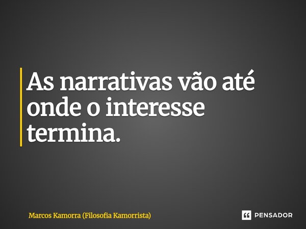 ⁠As narrativas vão até onde o interesse termina.... Frase de Marcos Kamorra (Filosofia Kamorrista).