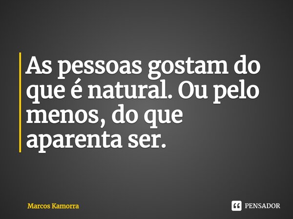 ⁠As pessoas gostam do que é natural. Ou pelo menos, do que aparenta ser.... Frase de Marcos Kamorra.