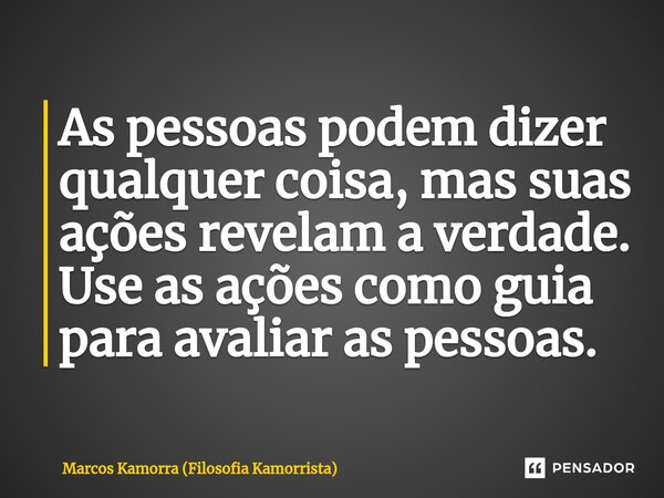 As pessoas podem dizer qualquer coisa, mas suas ações revelam a verdade. Use as ações como guia para avaliar as pessoas.... Frase de Marcos Kamorra (Filosofia Kamorrista).