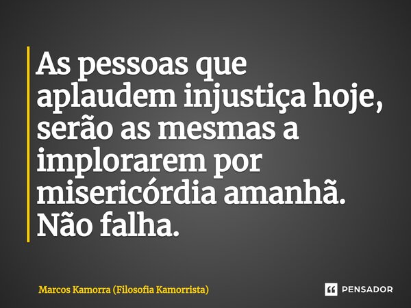 ⁠As pessoas que aplaudem injustiça hoje, serão as mesmas a implorarem por misericórdia amanhã. Não falha.... Frase de Marcos Kamorra (Filosofia Kamorrista).