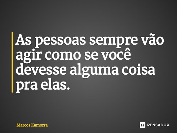 ⁠As pessoas sempre vão agir como se você devesse alguma coisa pra elas.... Frase de Marcos Kamorra.