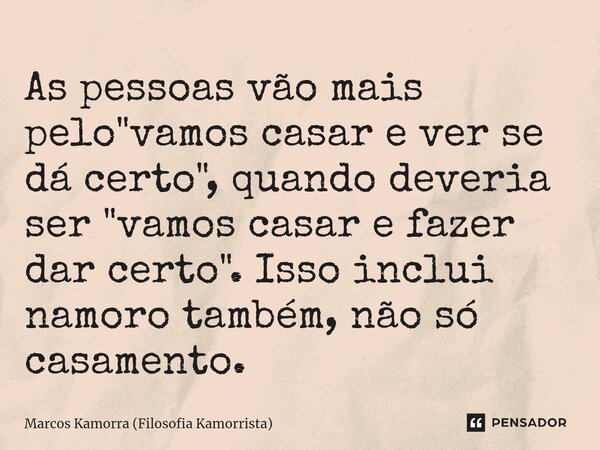 ⁠As pessoas vão mais pelo "vamos casar e ver se dá certo", quando deveria ser "vamos casar e fazer dar certo". Isso inclui namoro também, nã... Frase de Marcos Kamorra (Filosofia Kamorrista).