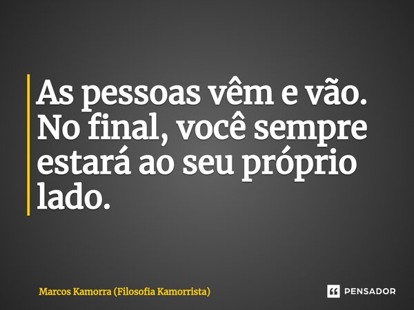 ⁠As pessoas vêm e vão. No final, você sempre estará ao seu próprio lado.... Frase de Marcos Kamorra (Filosofia Kamorrista).