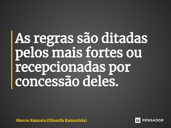 As regras são ditadas pelos mais fortes ou recepcionadas por concessão deles.... Frase de Marcos Kamorra (Filosofia Kamorrista).