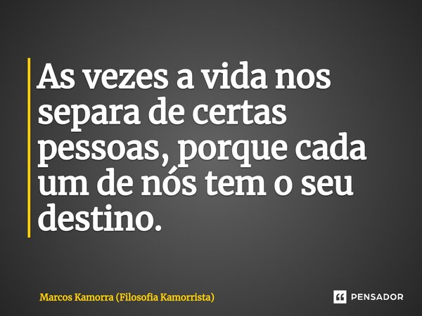 As vezes a vida nos separa de certas pessoas, ⁠porque cada um de nós tem o seu destino.... Frase de Marcos Kamorra (Filosofia Kamorrista).