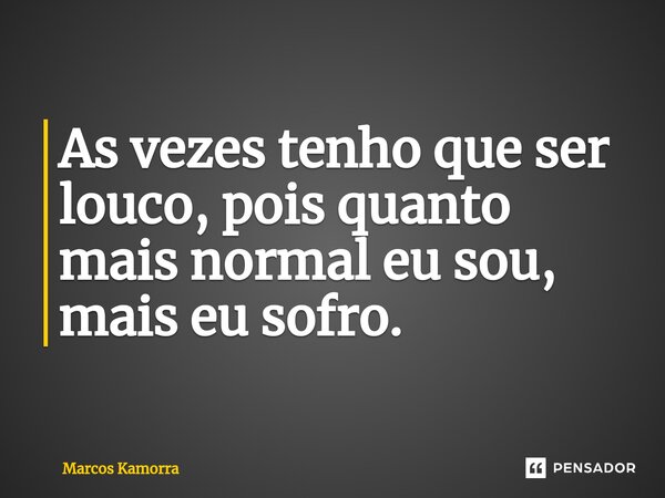 ⁠As vezes tenho que ser louco, pois quanto mais normal eu sou, mais eu sofro.... Frase de Marcos Kamorra.