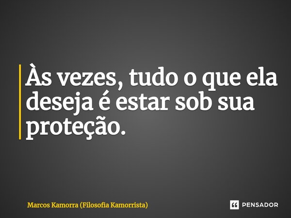 ⁠Às vezes, tudo o que ela deseja é estar sob sua proteção.... Frase de Marcos Kamorra (Filosofia Kamorrista).