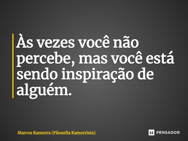 Às vezes você não percebe, mas você está sendo inspiração de alguém.... Frase de Marcos Kamorra (Filosofia Kamorrista).