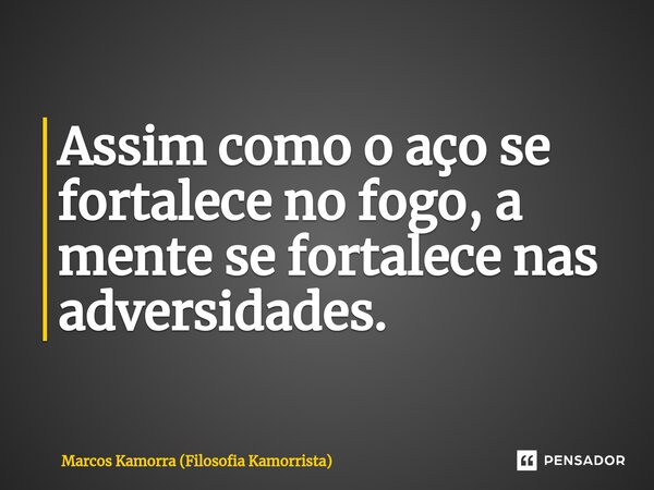 ⁠Assim como o aço se fortalece no fogo, a mente se fortalece nas adversidades.... Frase de Marcos Kamorra (Filosofia Kamorrista).