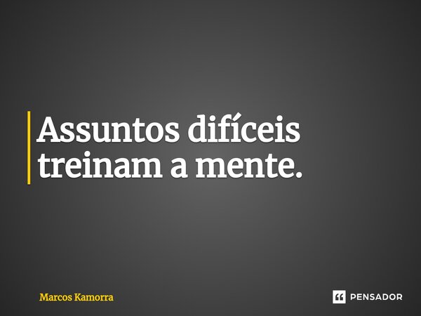 ⁠Assuntos difíceis treinam a mente.... Frase de Marcos Kamorra.