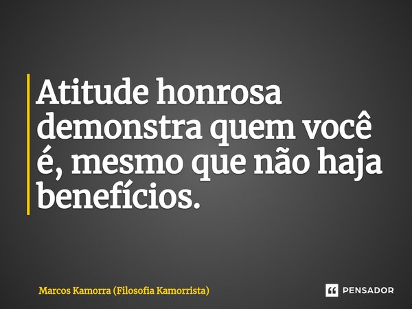 ⁠Atitude honrosa demonstra quem você é, mesmo que não haja benefícios.... Frase de Marcos Kamorra (Filosofia Kamorrista).