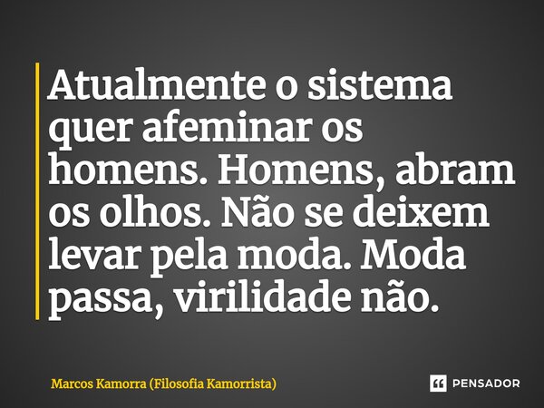 ⁠Atualmente o sistema quer afeminar os homens. Homens, abram os olhos. Não se deixem levar pela moda. Moda passa, virilidade não.... Frase de Marcos Kamorra (Filosofia Kamorrista).
