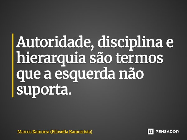 ⁠Autoridade, disciplina e hierarquia são termos que a esquerda não suporta.... Frase de Marcos Kamorra (Filosofia Kamorrista).