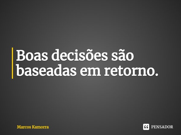 ⁠Boas decisões são baseadas em retorno.... Frase de Marcos Kamorra.