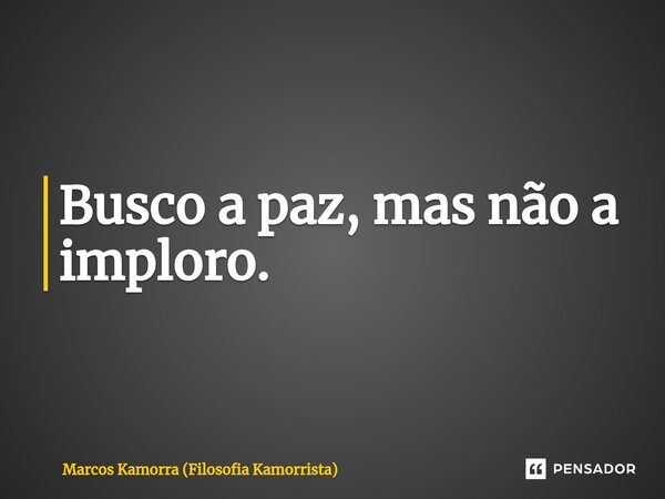 ⁠Busco a paz, mas não a imploro.... Frase de Marcos Kamorra (Filosofia Kamorrista).