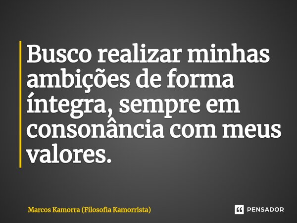 ⁠Busco realizar minhas ambições de forma íntegra, sempre em consonância com meus valores.... Frase de Marcos Kamorra (Filosofia Kamorrista).