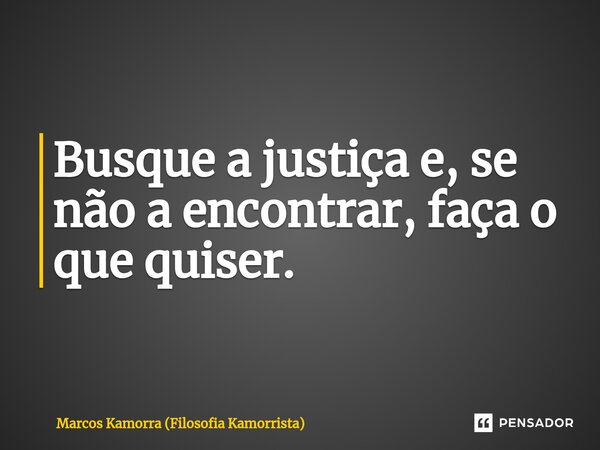 ⁠Busque a justiça e, se não a encontrar, faça o que quiser.... Frase de Marcos Kamorra (Filosofia Kamorrista).