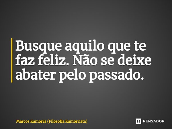 ⁠Busque aquilo que te faz feliz. Não se deixe abater pelo passado.... Frase de Marcos Kamorra (Filosofia Kamorrista).
