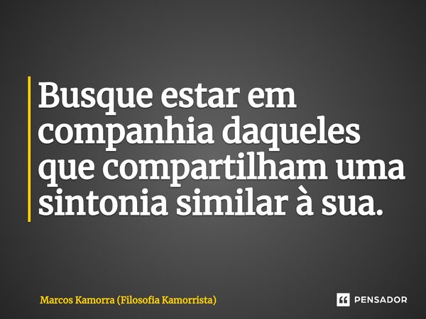 ⁠Busque estar em companhia daqueles que compartilham uma sintonia similar à sua.... Frase de Marcos Kamorra (Filosofia Kamorrista).