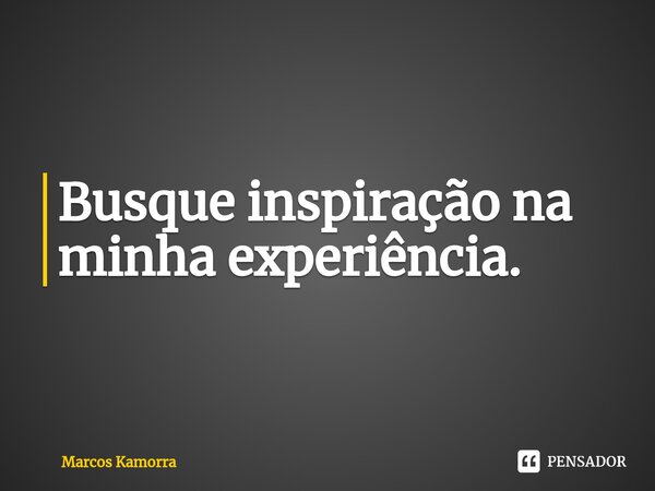 ⁠Busque inspiração na minha experiência.... Frase de Marcos Kamorra.