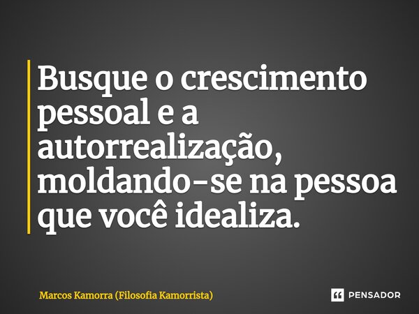 ⁠Busque o crescimento pessoal e a autorrealização, moldando-se na pessoa que você idealiza.... Frase de Marcos Kamorra (Filosofia Kamorrista).