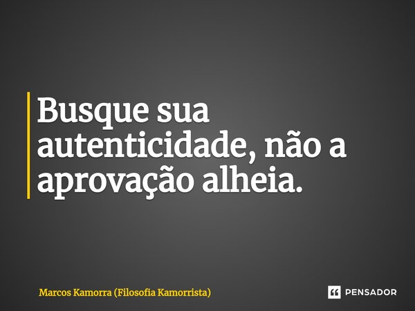 ⁠Busque sua autenticidade, não a aprovação alheia.... Frase de Marcos Kamorra (Filosofia Kamorrista).