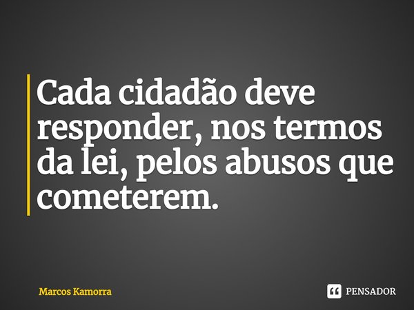 Cada cidadão deve responder, nos termos da lei, pelos abusos que cometerem.... Frase de Marcos Kamorra.