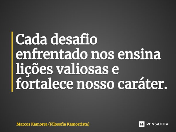 ⁠Cada desafio enfrentado nos ensina lições valiosas e fortalece nosso caráter.... Frase de Marcos Kamorra (Filosofia Kamorrista).