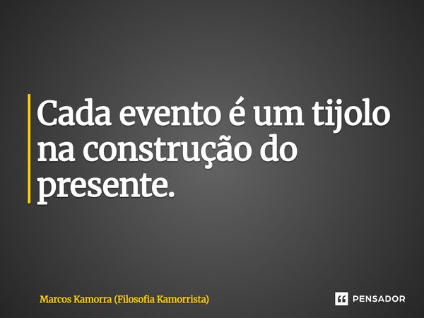 Cada evento é um tijolo na construção do presente.... Frase de Marcos Kamorra (Filosofia Kamorrista).