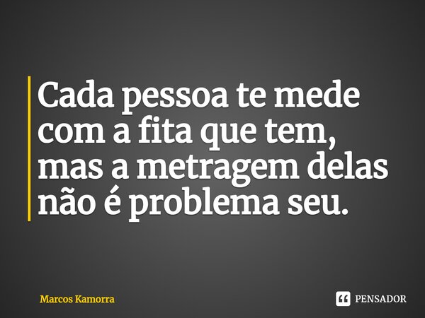 ⁠Cada pessoa te mede com a fita que tem, mas a metragem delas não é problema seu.... Frase de Marcos Kamorra.