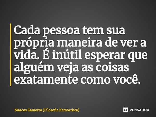 ⁠Cada pessoa tem sua própria maneira de ver a vida. É inútil esperar que alguém veja as coisas exatamente como você.... Frase de Marcos Kamorra (Filosofia Kamorrista).