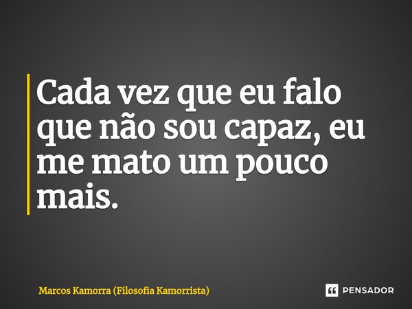 Cada vez que eu falo que não sou capaz, eu me mato um pouco mais.⁠... Frase de Marcos Kamorra (Filosofia Kamorrista).