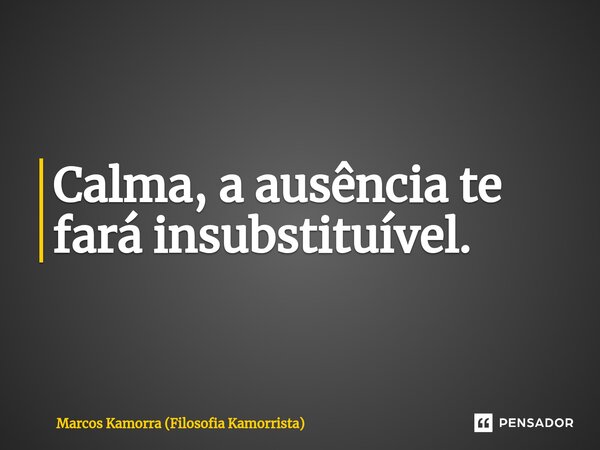 ⁠Calma, a ausência te fará insubstituível.... Frase de Marcos Kamorra (Filosofia Kamorrista).