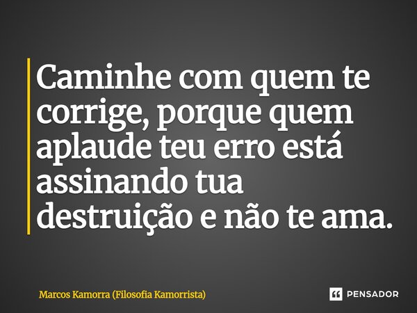 ⁠Caminhe com quem te corrige, porque quem aplaude teu erro está assinando tua destruição e não te ama.... Frase de Marcos Kamorra (Filosofia Kamorrista).