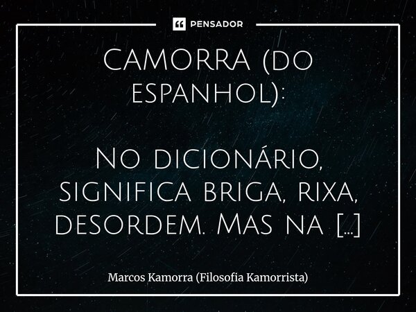 ⁠CAMORRA (do espanhol): No dicionário, significa briga, rixa, desordem. Mas na alma de um homem que não se ajoelha para o sistema, camorra é mais do que isso. É... Frase de Marcos Kamorra (Filosofia Kamorrista).