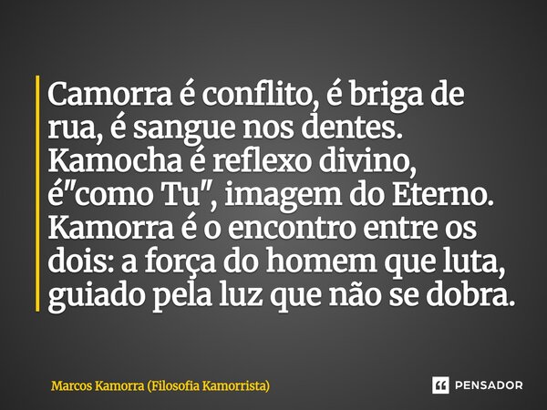 Camorra é conflito, é briga de rua, é sangue nos dentes. Kamocha é reflexo divino, é "como Tu", imagem do Eterno. Kamorra é o encontro entre os dois:... Frase de Marcos Kamorra (Filosofia Kamorrista).