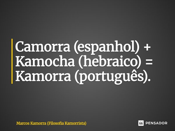 ⁠Camorra (espanhol) + Kamocha (hebraico) = Kamorra (português).... Frase de Marcos Kamorra (Filosofia Kamorrista).