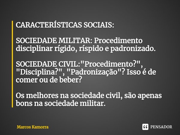 ⁠CARACTERÍSTICAS SOCIAIS: SOCIEDADE MILITAR: Procedimento disciplinar rígido, ríspido e padronizado. SOCIEDADE CIVIL: "Procedimento?", "Disciplin... Frase de Marcos Kamorra.