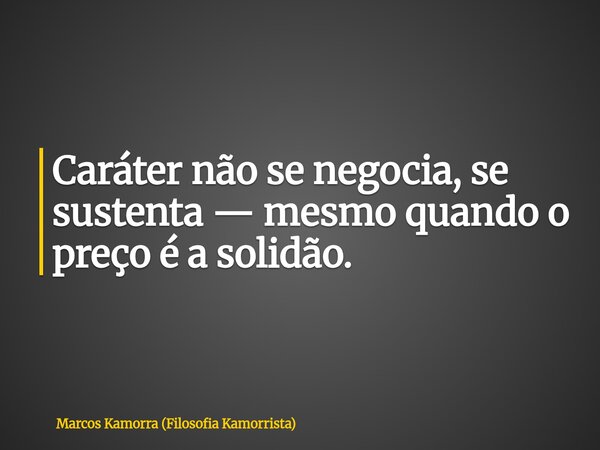 Caráter não se negocia, se sustenta — mesmo quando o preço é a solidão.... Frase de Marcos Kamorra (Filosofia Kamorrista).