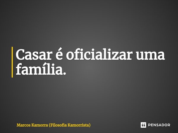 Casar é oficializar uma família.⁠... Frase de Marcos Kamorra (Filosofia Kamorrista).