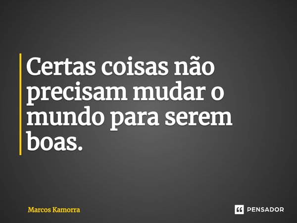 ⁠Certas coisas não precisam mudar o mundo para serem boas.... Frase de Marcos Kamorra.