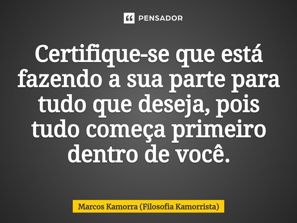 Certifique-se que está fazendo a sua parte para tudo que deseja, pois tudo começa primeiro dentro de você.... Frase de Marcos Kamorra (Filosofia Kamorrista).