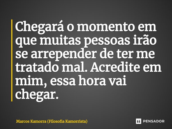 ⁠⁠Chegará o momento em que muitas pessoas irão se arrepender de ter me tratado mal. Acredite em mim, essa hora vai chegar.... Frase de Marcos Kamorra (Filosofia Kamorrista).