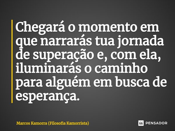 ⁠Chegará o momento em que narrarás tua jornada de superação e, com ela, iluminarás o caminho para alguém em busca de esperança.... Frase de Marcos Kamorra (Filosofia Kamorrista).