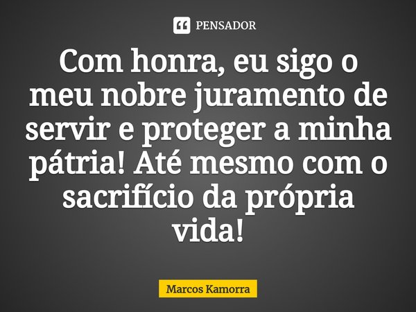 ⁠Com honra, eu sigo o meu nobre juramento de servir e proteger a minha pátria! Até mesmo com o sacrifício da própria vida!... Frase de Marcos Kamorra.